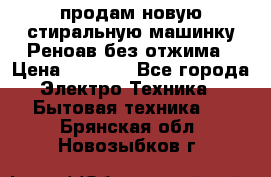 продам новую стиральную машинку Реноав без отжима › Цена ­ 2 500 - Все города Электро-Техника » Бытовая техника   . Брянская обл.,Новозыбков г.